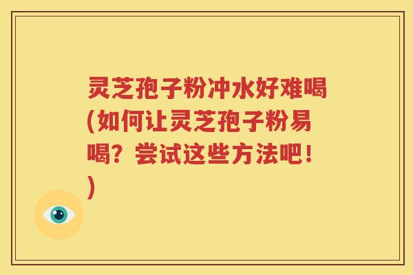 灵芝孢子粉冲水好难喝(如何让灵芝孢子粉易喝？尝试这些方法吧！)