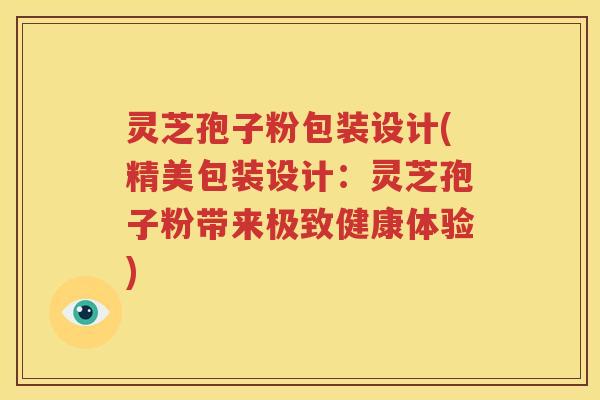 灵芝孢子粉包装设计(精美包装设计：灵芝孢子粉带来极致健康体验)