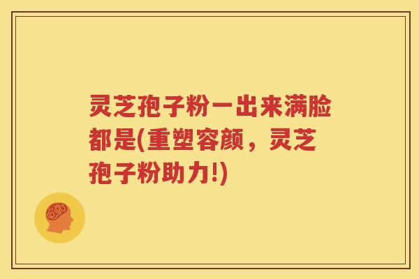 灵芝孢子粉一出来满脸都是(重塑容颜，灵芝孢子粉助力!)