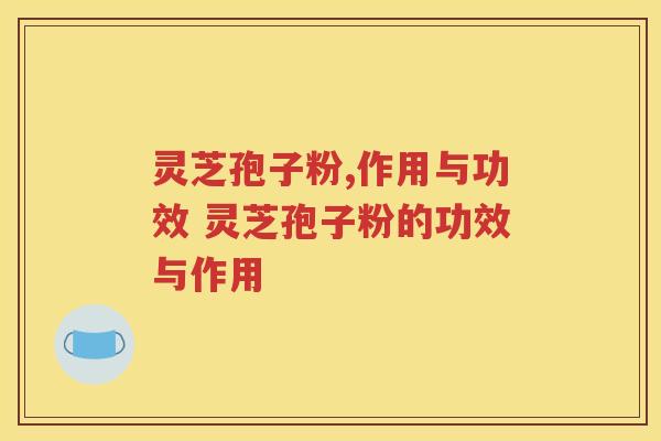 灵芝孢子粉,作用与功效 灵芝孢子粉的功效与作用