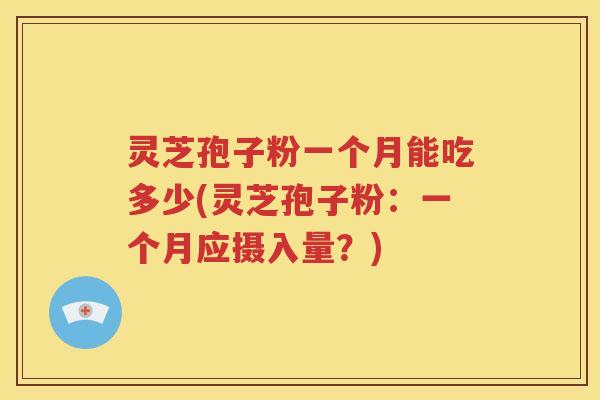 灵芝孢子粉一个月能吃多少(灵芝孢子粉：一个月应摄入量？)
