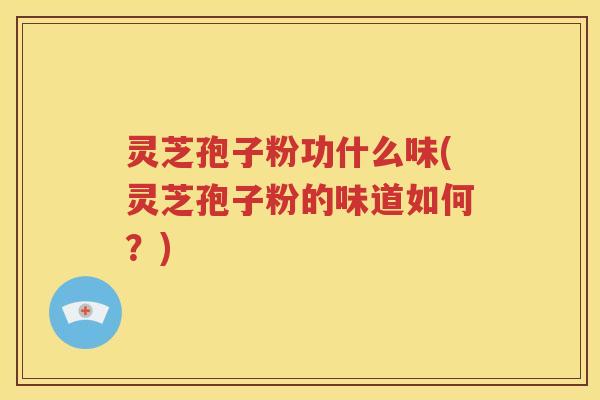 灵芝孢子粉功什么味(灵芝孢子粉的味道如何？)