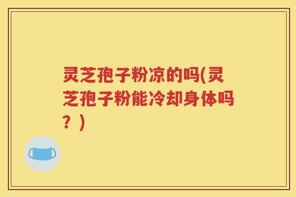 灵芝孢子粉凉的吗(灵芝孢子粉能冷却身体吗？)