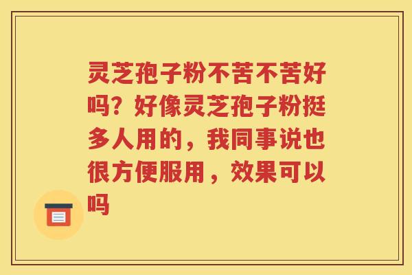 灵芝孢子粉不苦不苦好吗？好像灵芝孢子粉挺多人用的，我同事说也很方便服用，效果可以吗