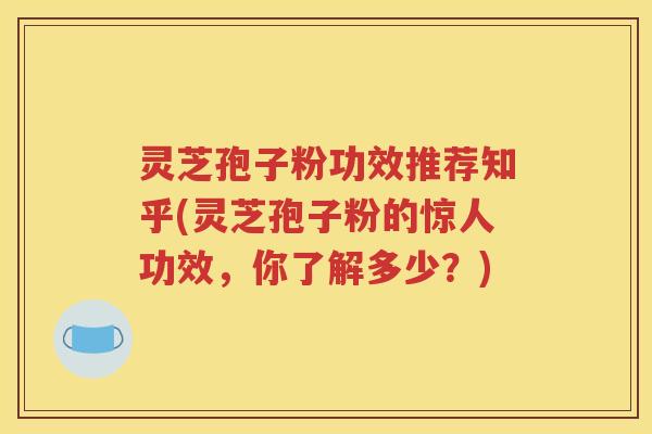 灵芝孢子粉功效推荐知乎(灵芝孢子粉的惊人功效，你了解多少？)