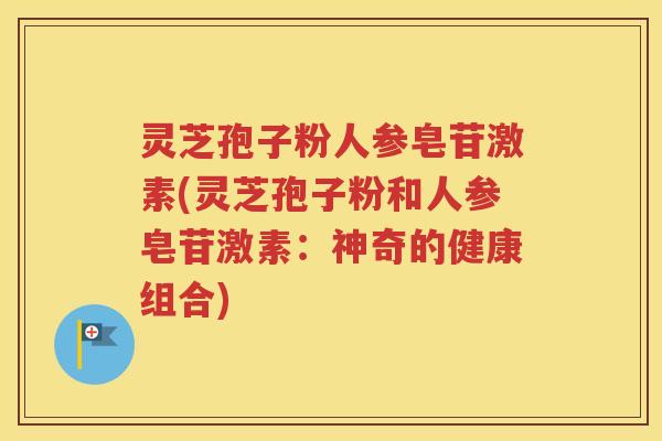 灵芝孢子粉人参皂苷激素(灵芝孢子粉和人参皂苷激素：神奇的健康组合)