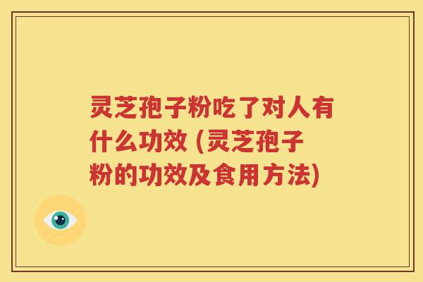 灵芝孢子粉吃了对人有什么功效 (灵芝孢子粉的功效及食用方法)