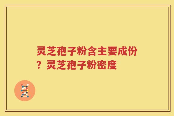 灵芝孢子粉含主要成份？灵芝孢子粉密度
