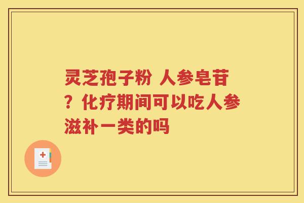 灵芝孢子粉 人参皂苷？化疗期间可以吃人参滋补一类的吗