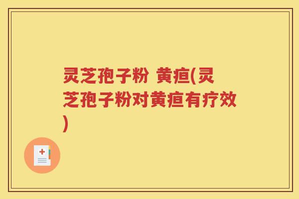 灵芝孢子粉 黄疸(灵芝孢子粉对黄疸有疗效)