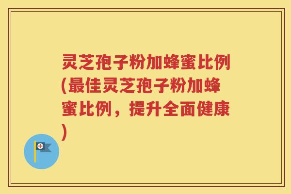 灵芝孢子粉加蜂蜜比例(最佳灵芝孢子粉加蜂蜜比例，提升全面健康)