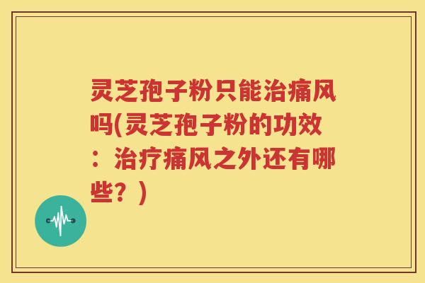 灵芝孢子粉只能治痛风吗(灵芝孢子粉的功效：治疗痛风之外还有哪些？)