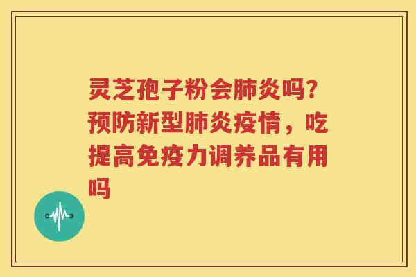 灵芝孢子粉会肺炎吗？预防新型肺炎疫情，吃提高免疫力调养品有用吗