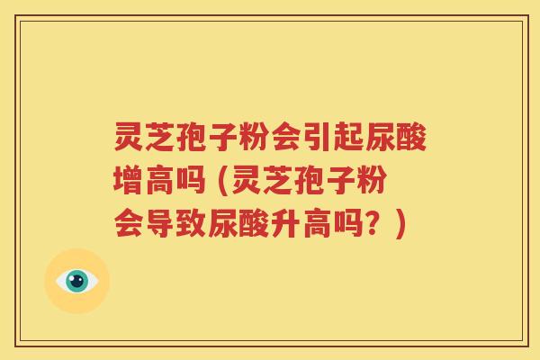 灵芝孢子粉会引起尿酸增高吗 (灵芝孢子粉会导致尿酸升高吗？)