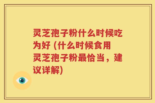 灵芝孢子粉什么时候吃为好 (什么时候食用灵芝孢子粉最恰当，建议详解)