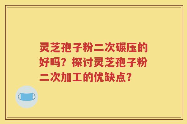 灵芝孢子粉二次碾压的好吗？探讨灵芝孢子粉二次加工的优缺点？