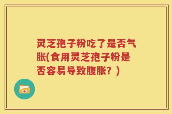 灵芝孢子粉吃了是否气胀(食用灵芝孢子粉是否容易导致腹胀？)