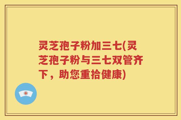 灵芝孢子粉加三七(灵芝孢子粉与三七双管齐下，助您重拾健康)