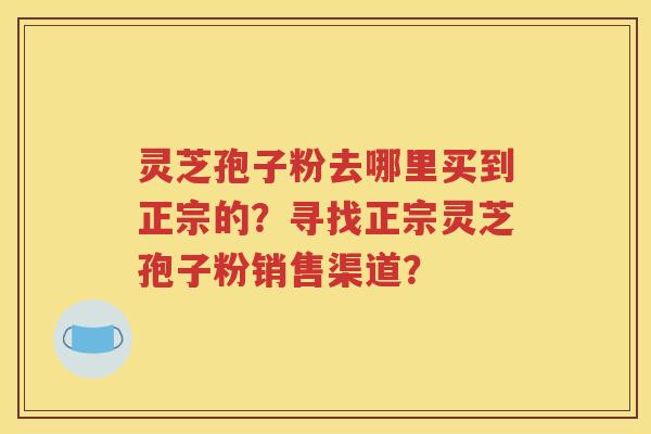 灵芝孢子粉去哪里买到正宗的？寻找正宗灵芝孢子粉销售渠道？