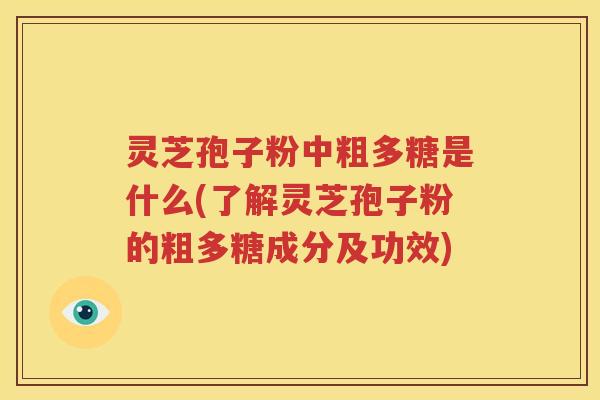 灵芝孢子粉中粗多糖是什么(了解灵芝孢子粉的粗多糖成分及功效)
