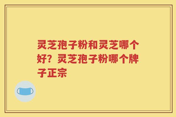 灵芝孢子粉和灵芝哪个好？灵芝孢子粉哪个牌子正宗