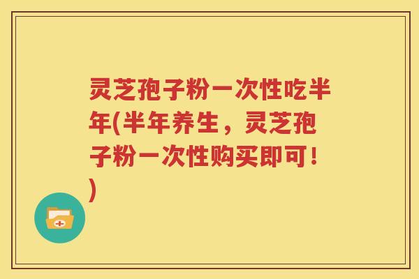 灵芝孢子粉一次性吃半年(半年养生，灵芝孢子粉一次性购买即可！)