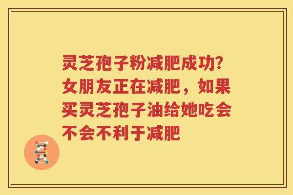 灵芝孢子粉减肥成功？女朋友正在减肥，如果买灵芝孢子油给她吃会不会不利于减肥