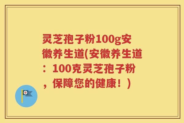 灵芝孢子粉100g安徽养生道(安徽养生道：100克灵芝孢子粉，保障您的健康！)