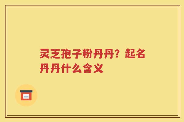 灵芝孢子粉丹丹？起名丹丹什么含义