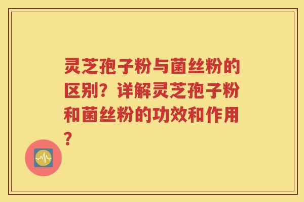 灵芝孢子粉与菌丝粉的区别？详解灵芝孢子粉和菌丝粉的功效和作用？