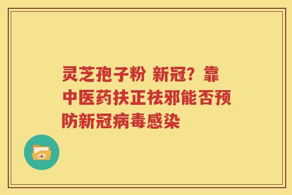 灵芝孢子粉 新冠？靠中医药扶正祛邪能否预防新冠病毒感染