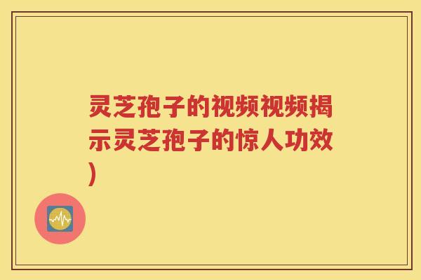 灵芝孢子的视频视频揭示灵芝孢子的惊人功效)