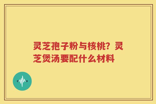 灵芝孢子粉与核桃？灵芝煲汤要配什么材料