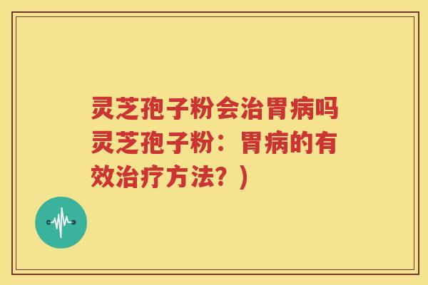 灵芝孢子粉会治胃病吗灵芝孢子粉：胃病的有效治疗方法？)