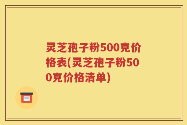 灵芝孢子粉500克价格表(灵芝孢子粉500克价格清单)