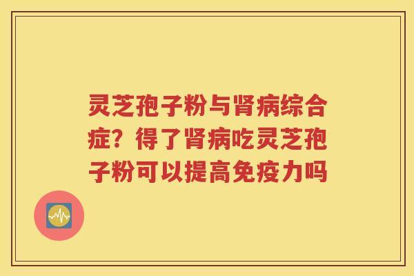 灵芝孢子粉与肾病综合症？得了肾病吃灵芝孢子粉可以提高免疫力吗