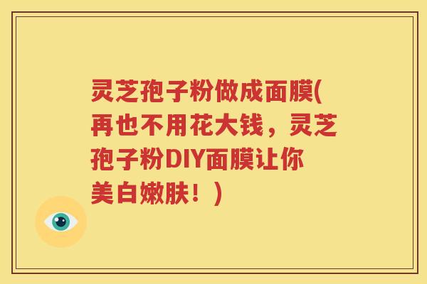 灵芝孢子粉做成面膜(再也不用花大钱，灵芝孢子粉DIY面膜让你美白嫩肤！)