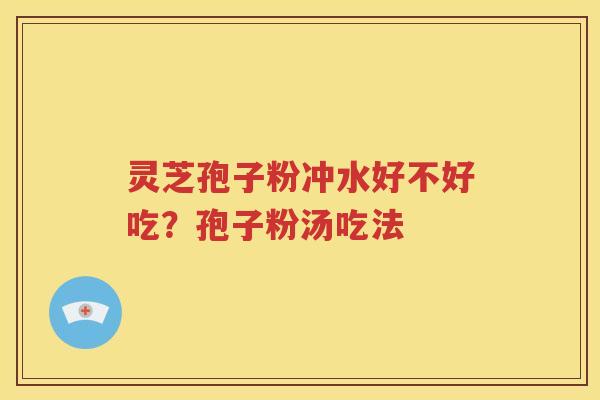 灵芝孢子粉冲水好不好吃？孢子粉汤吃法