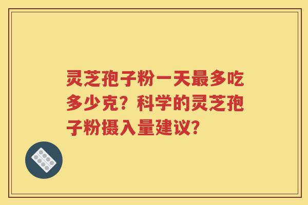 灵芝孢子粉一天最多吃多少克？科学的灵芝孢子粉摄入量建议？