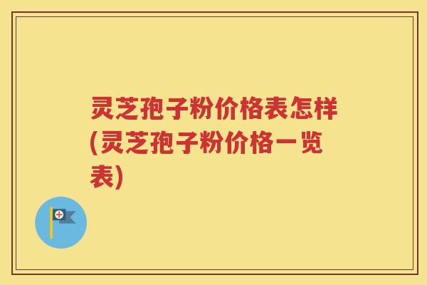 灵芝孢子粉价格表怎样(灵芝孢子粉价格一览表)