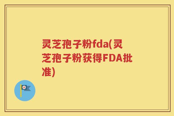 灵芝孢子粉fda(灵芝孢子粉获得FDA批准)