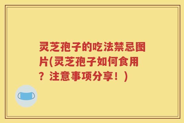 灵芝孢子的吃法禁忌图片(灵芝孢子如何食用？注意事项分享！)
