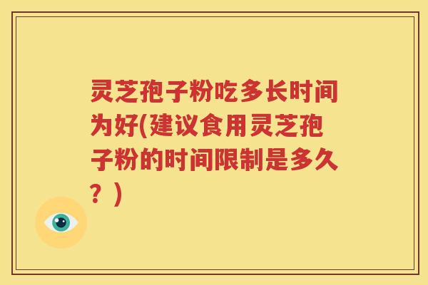 灵芝孢子粉吃多长时间为好(建议食用灵芝孢子粉的时间限制是多久？)