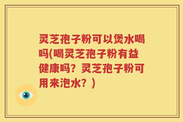 灵芝孢子粉可以煲水喝吗(喝灵芝孢子粉有益健康吗？灵芝孢子粉可用来泡水？)
