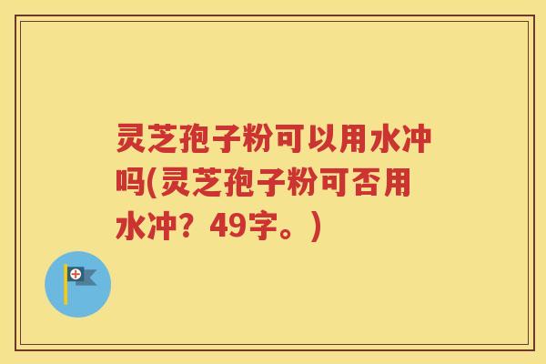灵芝孢子粉可以用水冲吗(灵芝孢子粉可否用水冲？49字。)