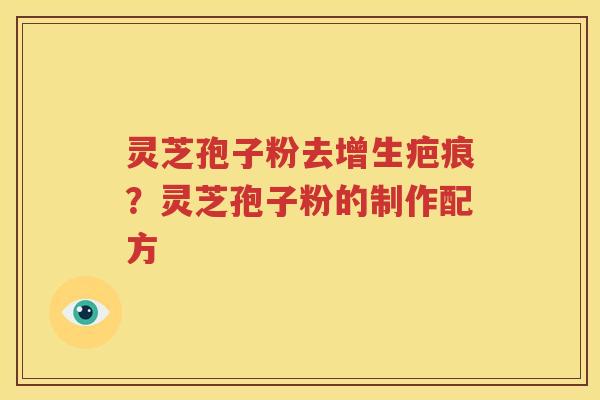 灵芝孢子粉去增生疤痕？灵芝孢子粉的制作配方