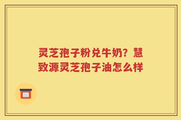 灵芝孢子粉兑牛奶？慧致源灵芝孢子油怎么样