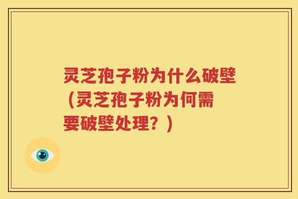 灵芝孢子粉为什么破壁 (灵芝孢子粉为何需要破壁处理？)