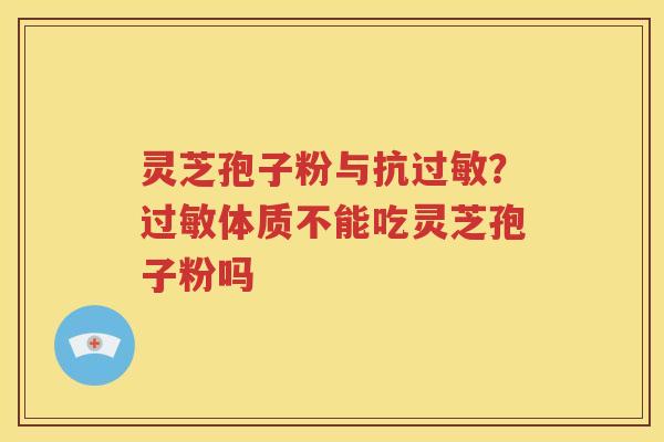 灵芝孢子粉与抗过敏？过敏体质不能吃灵芝孢子粉吗