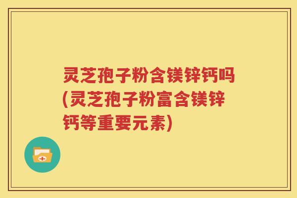 灵芝孢子粉含镁锌钙吗(灵芝孢子粉富含镁锌钙等重要元素)